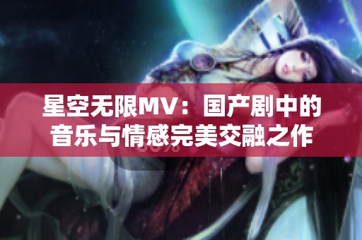 星空无限MV：国产剧中的音乐与情感完美交融之作