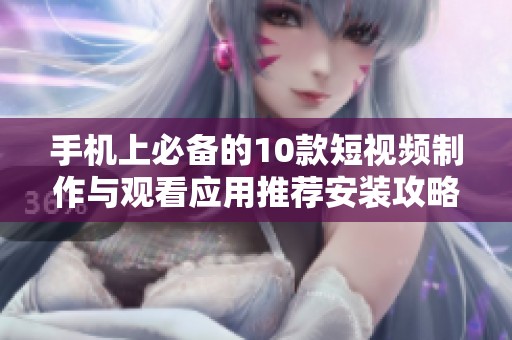 手机上必备的10款短视频制作与观看应用推荐安装攻略