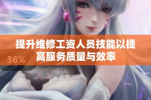 提升维修工资人员技能以提高服务质量与效率