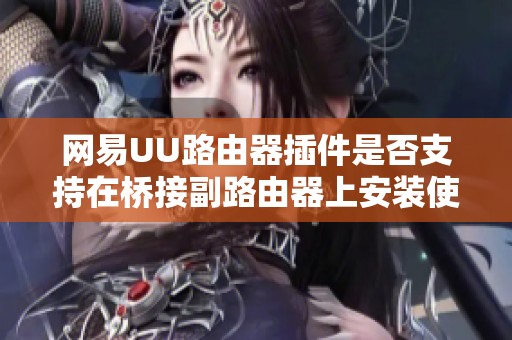 网易UU路由器插件是否支持在桥接副路由器上安装使用