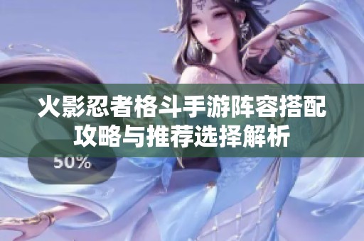 火影忍者格斗手游阵容搭配攻略与推荐选择解析