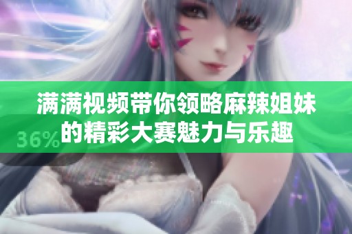 满满视频带你领略麻辣姐妹的精彩大赛魅力与乐趣