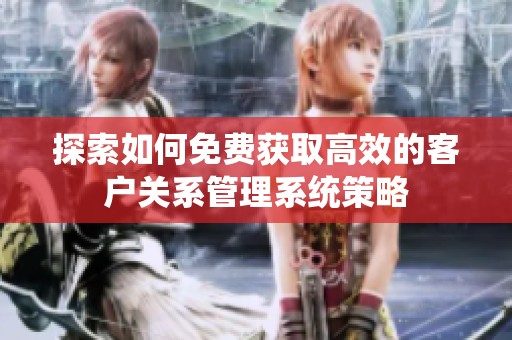 探索如何免费获取高效的客户关系管理系统策略