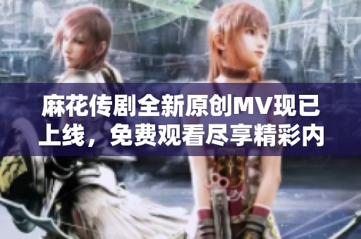 麻花传剧全新原创MV现已上线，免费观看尽享精彩内容