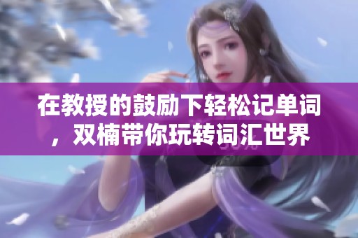 在教授的鼓励下轻松记单词，双楠带你玩转词汇世界