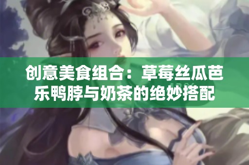 创意美食组合：草莓丝瓜芭乐鸭脖与奶茶的绝妙搭配