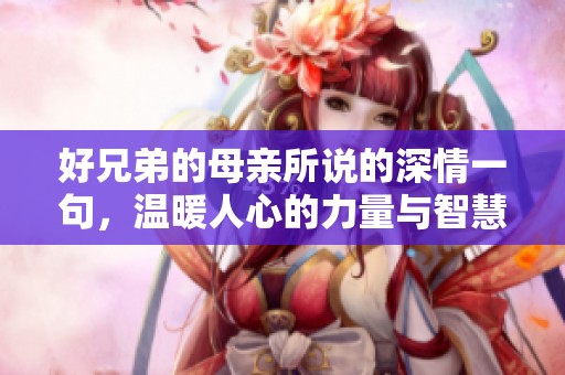 好兄弟的母亲所说的深情一句，温暖人心的力量与智慧