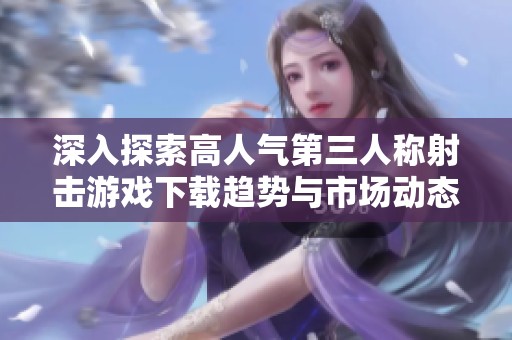 深入探索高人气第三人称射击游戏下载趋势与市场动态分析