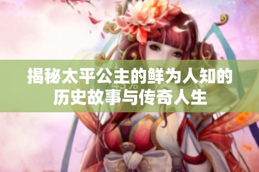 揭秘太平公主的鲜为人知的历史故事与传奇人生