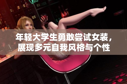 年轻大学生勇敢尝试女装，展现多元自我风格与个性