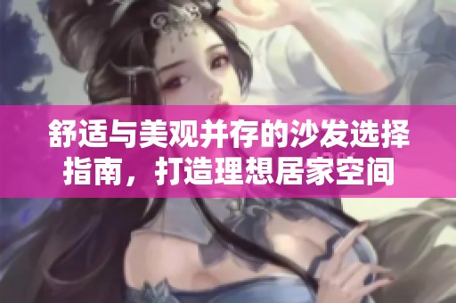 舒适与美观并存的沙发选择指南，打造理想居家空间