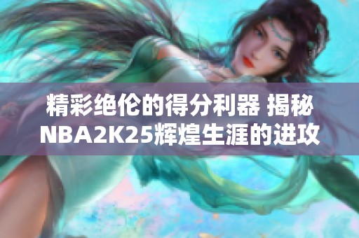 精彩绝伦的得分利器 揭秘NBA2K25辉煌生涯的进攻策略