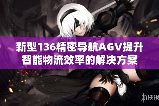 新型136精密导航AGV提升智能物流效率的解决方案