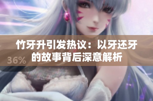 竹牙升引发热议：以牙还牙的故事背后深意解析