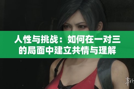 人性与挑战：如何在一对三的局面中建立共情与理解