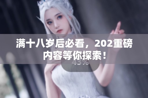 满十八岁后必看，202重磅内容等你探索！