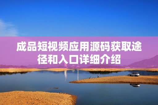 成品短视频应用源码获取途径和入口详细介绍