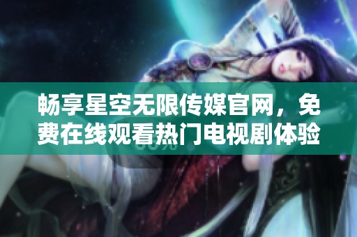 畅享星空无限传媒官网，免费在线观看热门电视剧体验