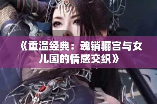 《重温经典：魂销骊宫与女儿国的情感交织》