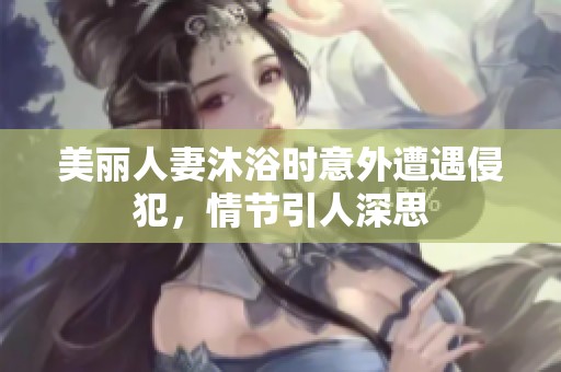 美丽人妻沐浴时意外遭遇侵犯，情节引人深思