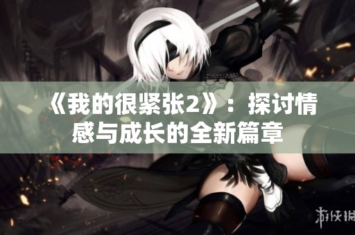 《我的很紧张2》：探讨情感与成长的全新篇章