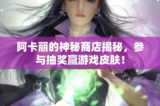 阿卡丽的神秘商店揭秘，参与抽奖赢游戏皮肤！