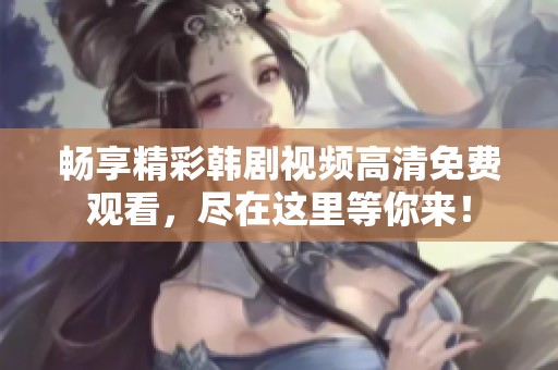 畅享精彩韩剧视频高清免费观看，尽在这里等你来！