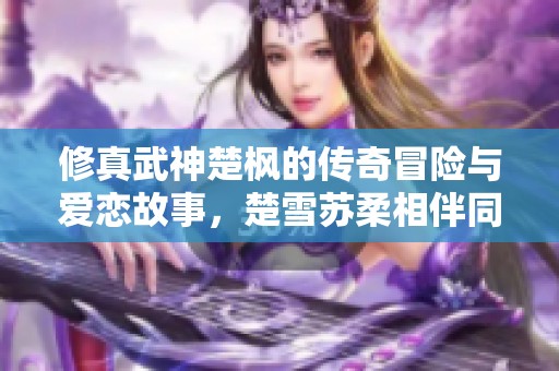 修真武神楚枫的传奇冒险与爱恋故事，楚雪苏柔相伴同行
