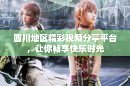 四川地区精彩视频分享平台，让你畅享快乐时光