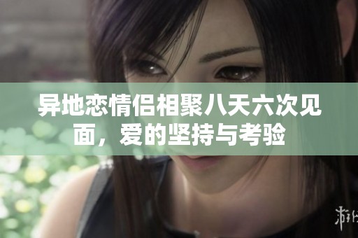 异地恋情侣相聚八天六次见面，爱的坚持与考验