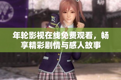 年轮影视在线免费观看，畅享精彩剧情与感人故事