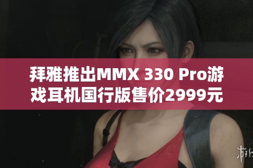 拜雅推出MMX 330 Pro游戏耳机国行版售价2999元，引发市场关注