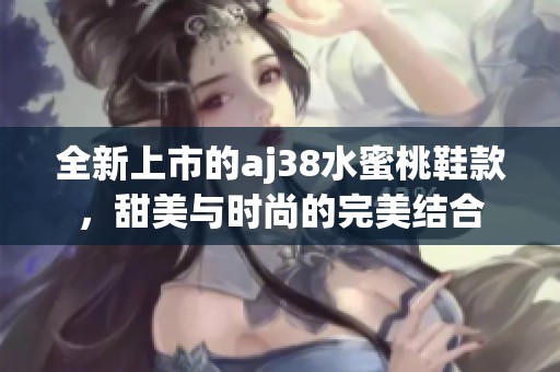 全新上市的aj38水蜜桃鞋款，甜美与时尚的完美结合