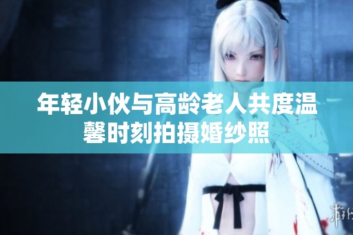 年轻小伙与高龄老人共度温馨时刻拍摄婚纱照