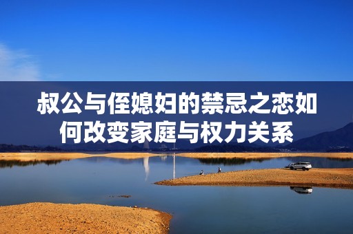 叔公与侄媳妇的禁忌之恋如何改变家庭与权力关系
