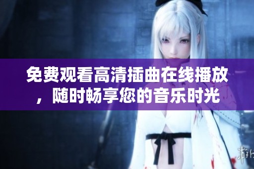 免费观看高清插曲在线播放，随时畅享您的音乐时光