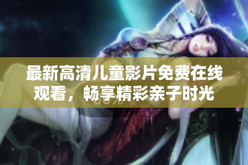 最新高清儿童影片免费在线观看，畅享精彩亲子时光