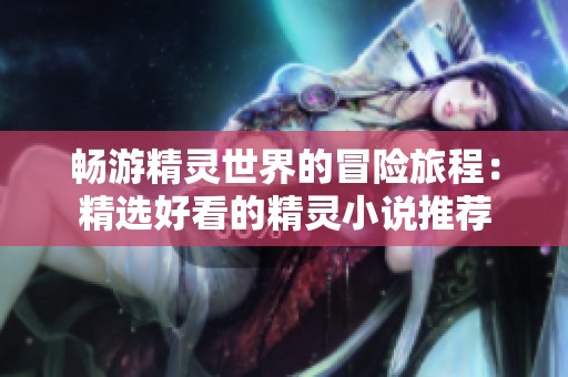 畅游精灵世界的冒险旅程：精选好看的精灵小说推荐