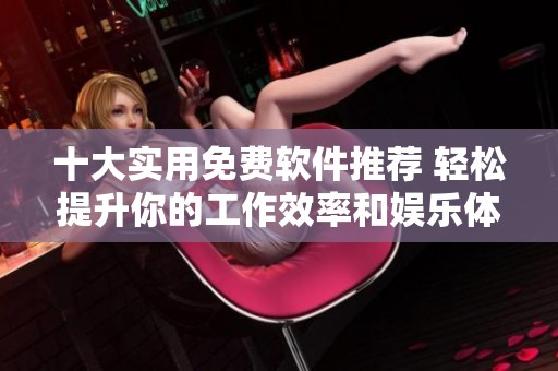 十大实用免费软件推荐 轻松提升你的工作效率和娱乐体验