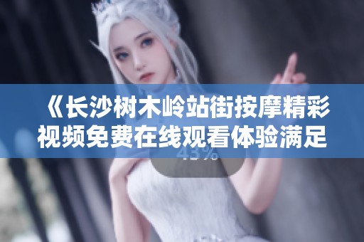 《长沙树木岭站街按摩精彩视频免费在线观看体验满足你的视觉期待》