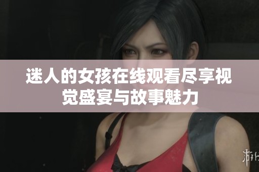 迷人的女孩在线观看尽享视觉盛宴与故事魅力