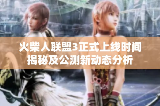 火柴人联盟3正式上线时间揭秘及公测新动态分析