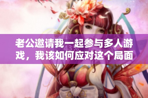 老公邀请我一起参与多人游戏，我该如何应对这个局面呢