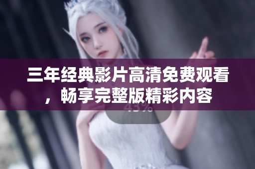三年经典影片高清免费观看，畅享完整版精彩内容