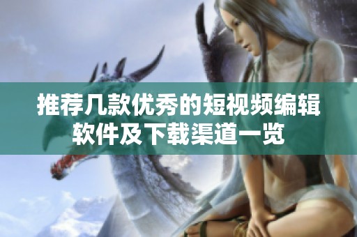 推荐几款优秀的短视频编辑软件及下载渠道一览