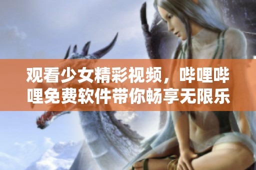 观看少女精彩视频，哔哩哔哩免费软件带你畅享无限乐趣
