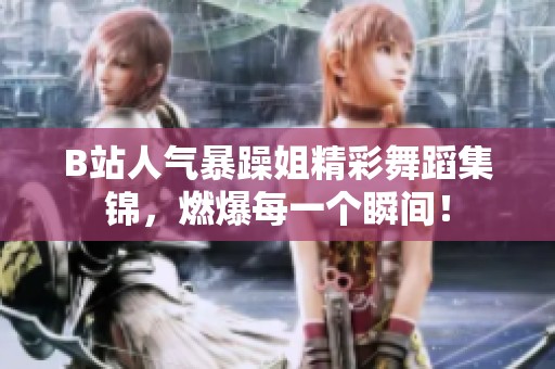 B站人气暴躁姐精彩舞蹈集锦，燃爆每一个瞬间！