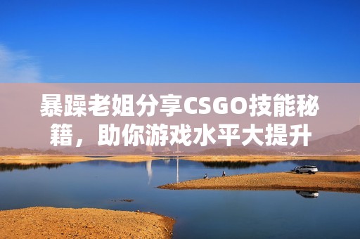 暴躁老姐分享CSGO技能秘籍，助你游戏水平大提升