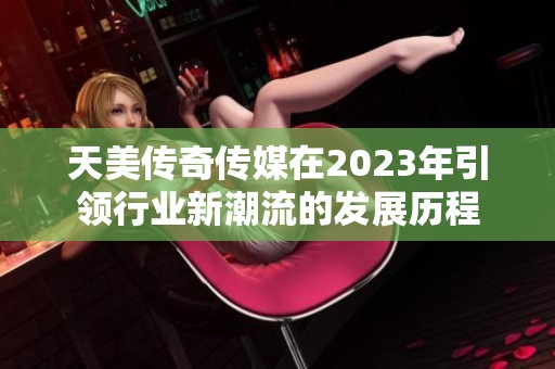 天美传奇传媒在2023年引领行业新潮流的发展历程