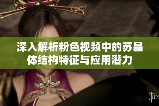 深入解析粉色视频中的苏晶体结构特征与应用潜力